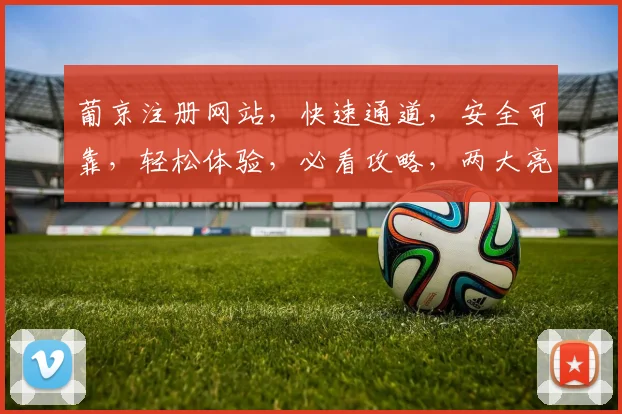 葡京注册网站，快速通道，安全可靠，轻松体验，必看攻略，两大亮点，不容错过