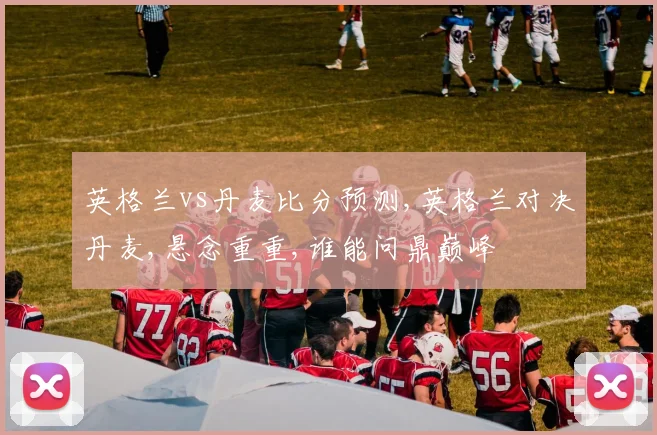 英格兰vs丹麦比分预测,英格兰对决丹麦,悬念重重,谁能问鼎巅峰