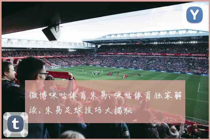 微博咪咕体育朱易,咪咕体育独家解读,朱易足球技巧大揭秘