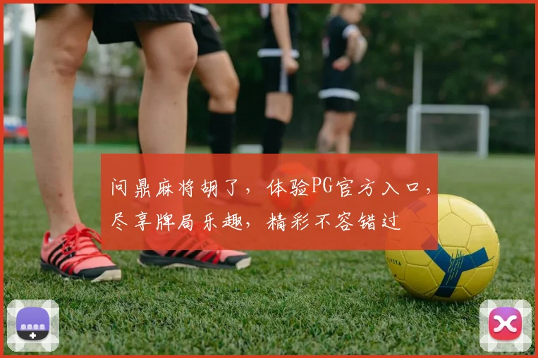 问鼎麻将胡了，体验PG官方入口，尽享牌局乐趣，精彩不容错过