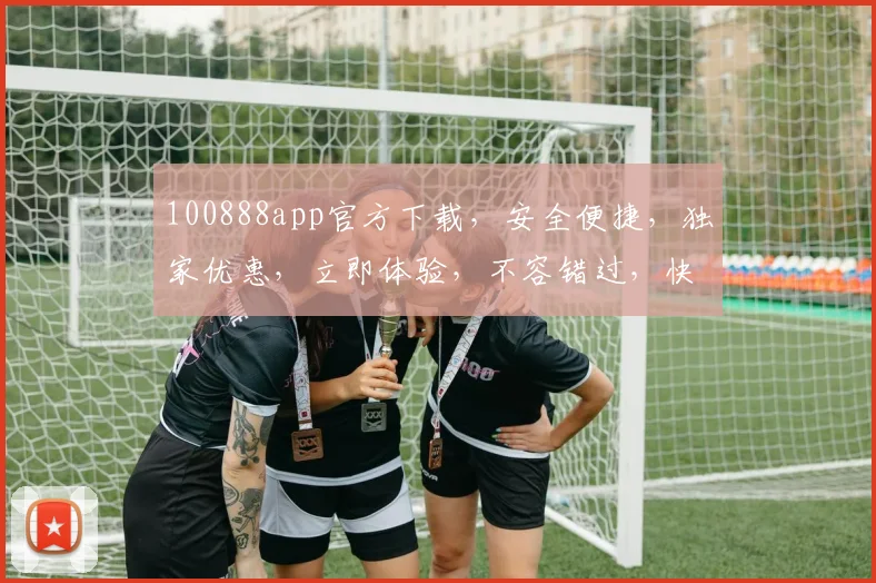 100888app官方下载，安全便捷，独家优惠，立即体验，不容错过，快来下载
