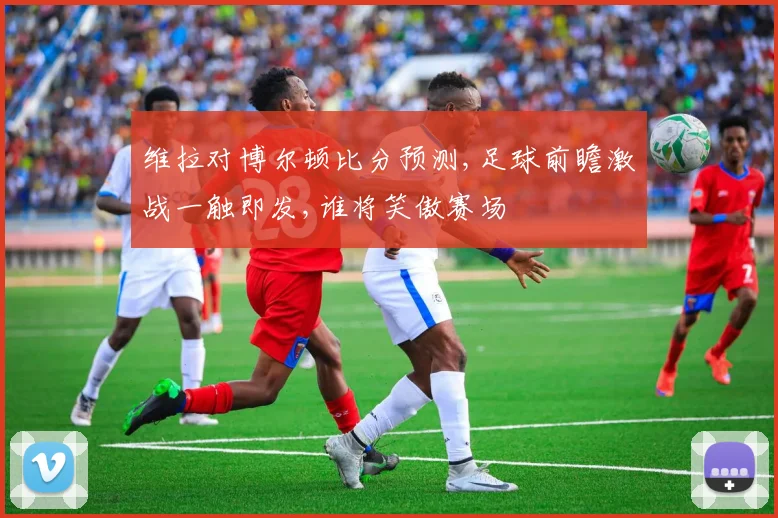 维拉对博尔顿比分预测,足球前瞻激战一触即发,谁将笑傲赛场