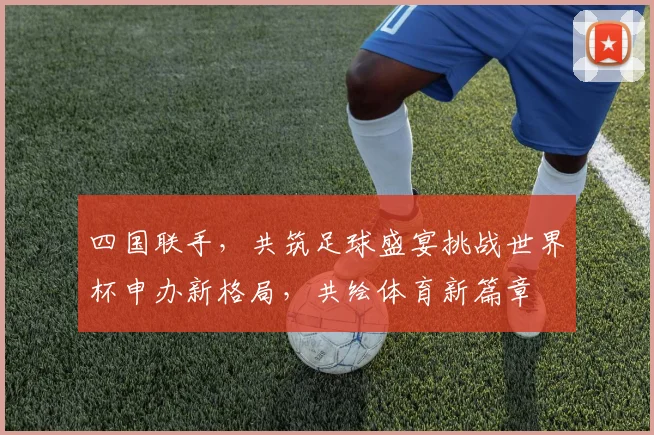四国联手，共筑足球盛宴挑战世界杯申办新格局，共绘体育新篇章