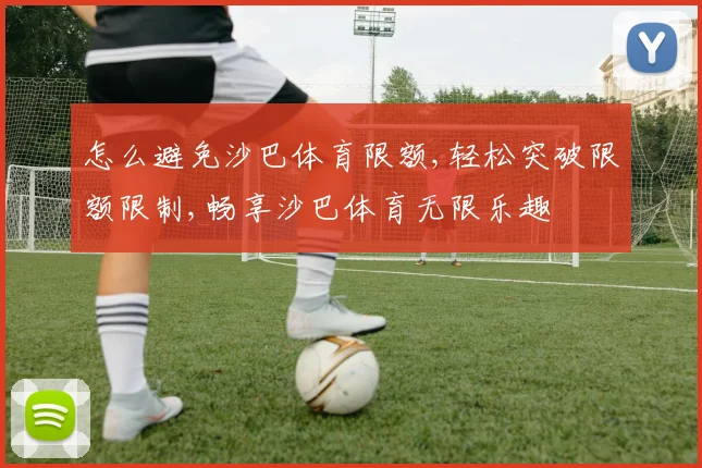 怎么避免沙巴体育限额,轻松突破限额限制,畅享沙巴体育无限乐趣