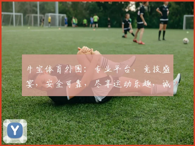 牛宝体育外围：专业平台，竞技盛宴，安全可靠，尽享运动乐趣，诚邀加入