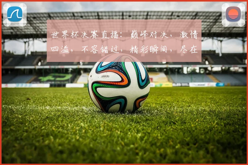 世界杯决赛直播：巅峰对决，激情四溢，不容错过，精彩瞬间，尽在眼前