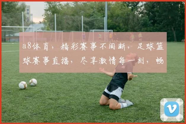 a8体育，精彩赛事不间断，足球篮球赛事直播，尽享激情每一刻，畅享体育盛宴